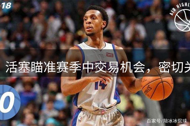 活塞瞄准赛季中交易机会，密切关注欧文与墨菲动态